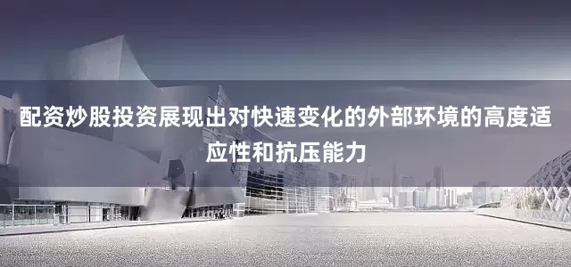 配资炒股投资展现出对快速变化的外部环境的高度适应性和抗压能力
