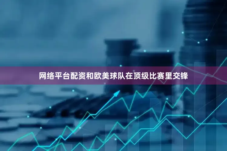网络平台配资和欧美球队在顶级比赛里交锋