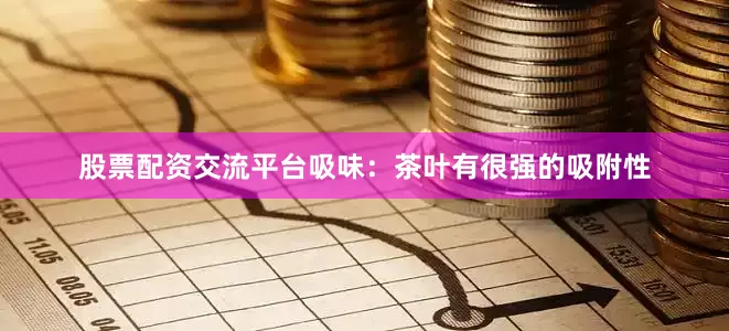 股票配资交流平台吸味：茶叶有很强的吸附性