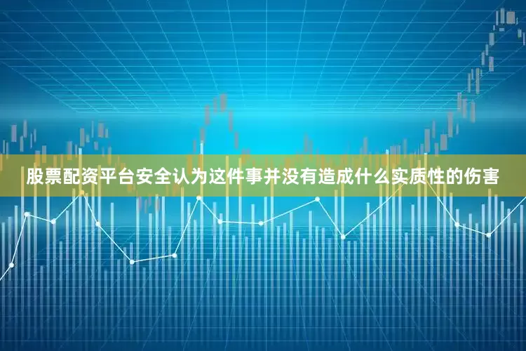 股票配资平台安全认为这件事并没有造成什么实质性的伤害