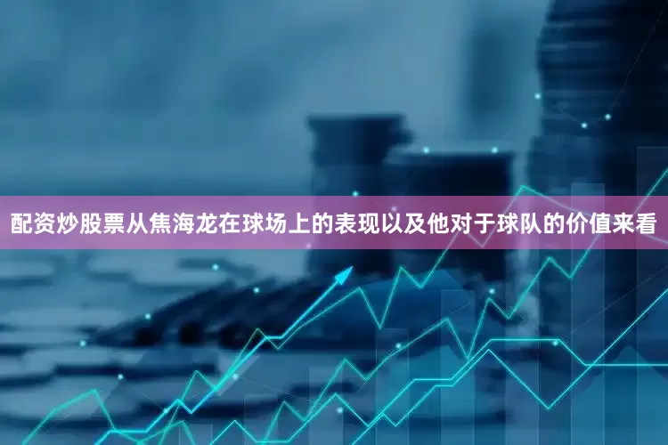 配资炒股票从焦海龙在球场上的表现以及他对于球队的价值来看