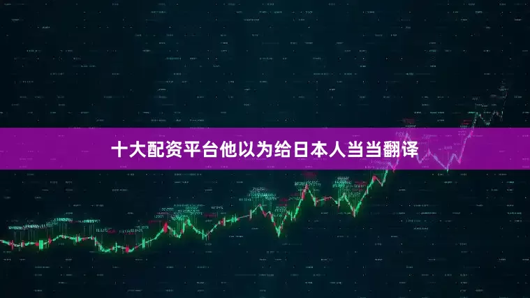 十大配资平台他以为给日本人当当翻译