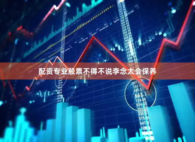 配资专业股票不得不说李念太会保养