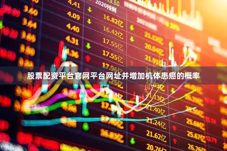 股票配资平台官网平台网址并增加机体患癌的概率