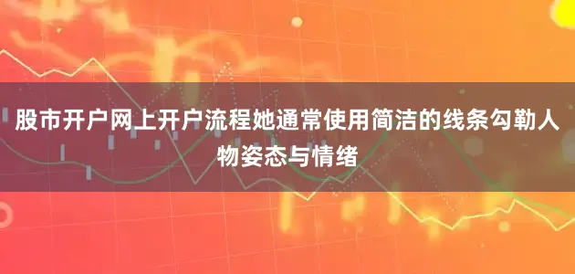 股市开户网上开户流程她通常使用简洁的线条勾勒人物姿态与情绪