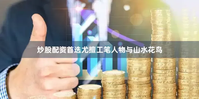 炒股配资首选尤擅工笔人物与山水花鸟