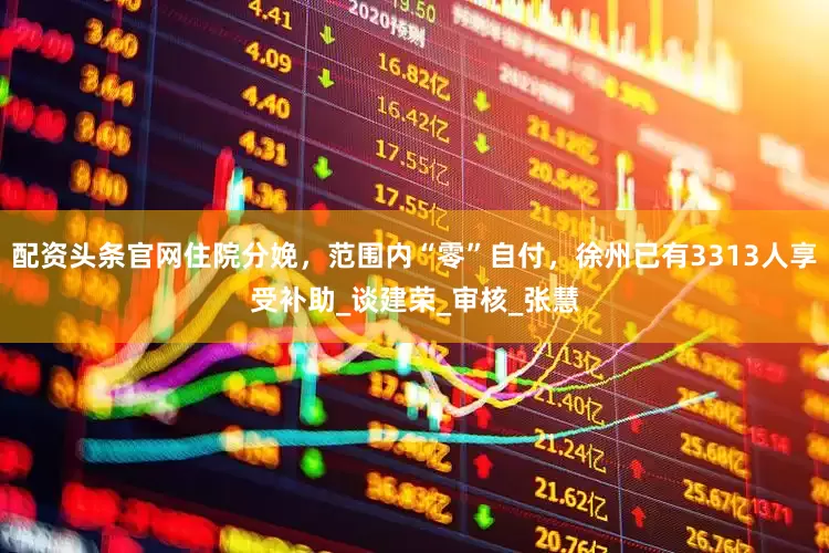 配资头条官网住院分娩，范围内“零”自付，徐州已有3313人享受补助_谈建荣_审核_张慧