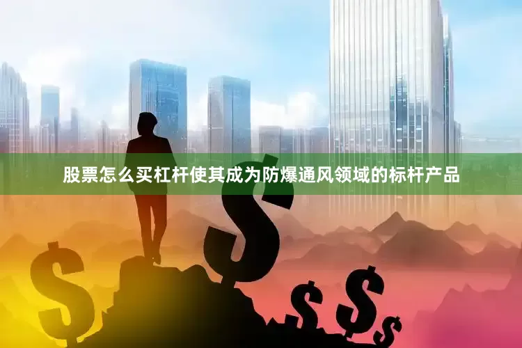 股票怎么买杠杆使其成为防爆通风领域的标杆产品