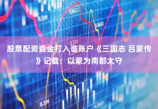 股票配资资金打入谁账户《三国志 吕蒙传》记载：以蒙为南郡太守