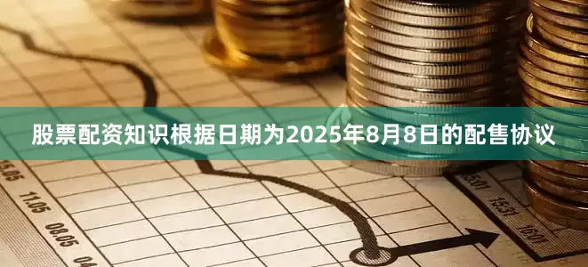 股票配资知识根据日期为2025年8月8日的配售协议