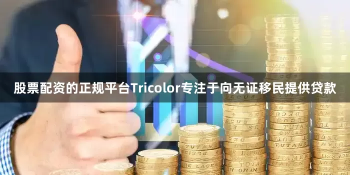 股票配资的正规平台Tricolor专注于向无证移民提供贷款