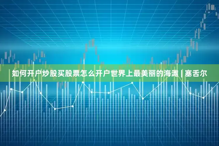 如何开户炒股买股票怎么开户世界上最美丽的海滩 | 塞舌尔