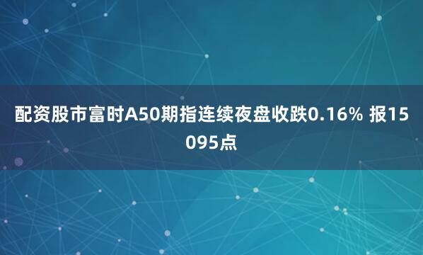 配资股市富时A50期指连续夜盘收跌0.16% 报15095点