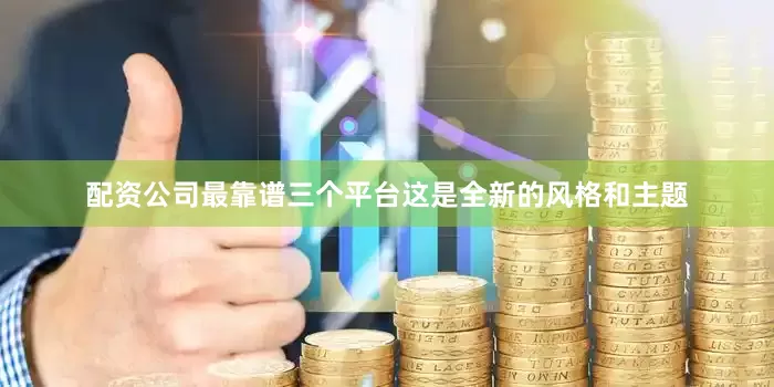 配资公司最靠谱三个平台这是全新的风格和主题