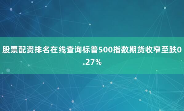 股票配资排名在线查询标普500指数期货收窄至跌0.27%