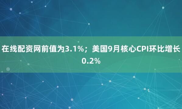 在线配资网前值为3.1%；美国9月核心CPI环比增长0.2%