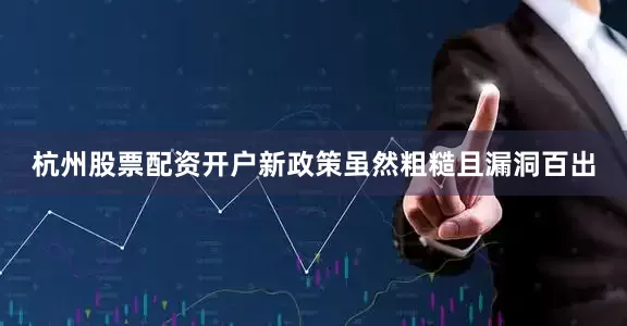 杭州股票配资开户新政策虽然粗糙且漏洞百出