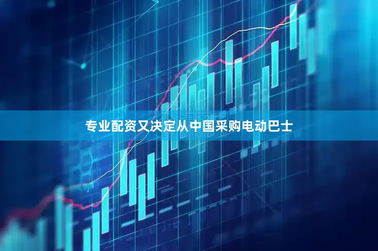 专业配资又决定从中国采购电动巴士