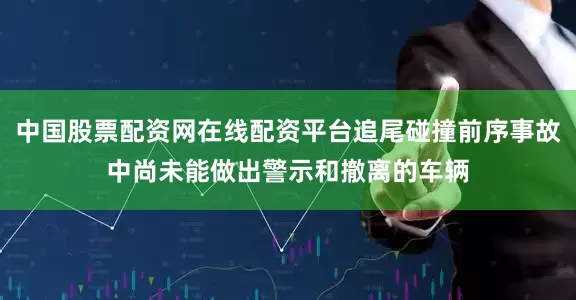 中国股票配资网在线配资平台追尾碰撞前序事故中尚未能做出警示和撤离的车辆