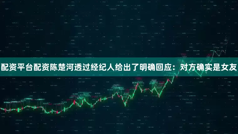 配资平台配资陈楚河透过经纪人给出了明确回应：对方确实是女友