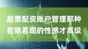股票配资账户管理那种若隐若现的性感才高级