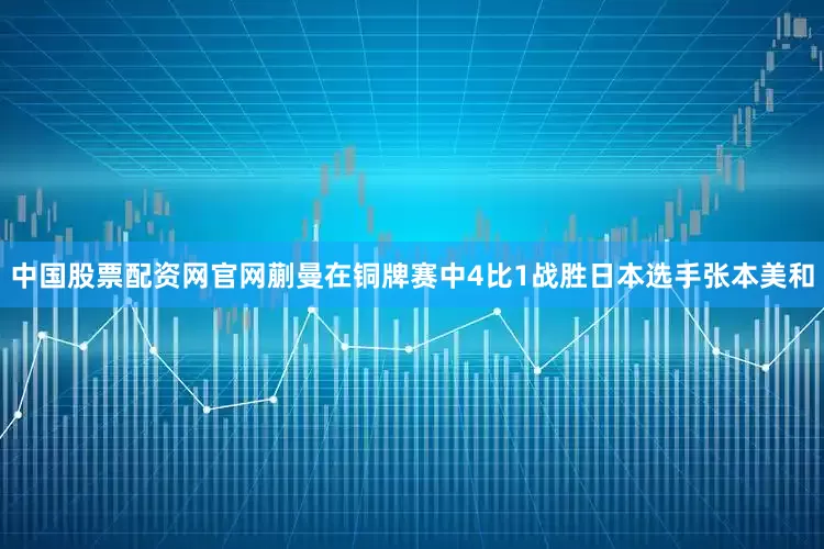 中国股票配资网官网蒯曼在铜牌赛中4比1战胜日本选手张本美和