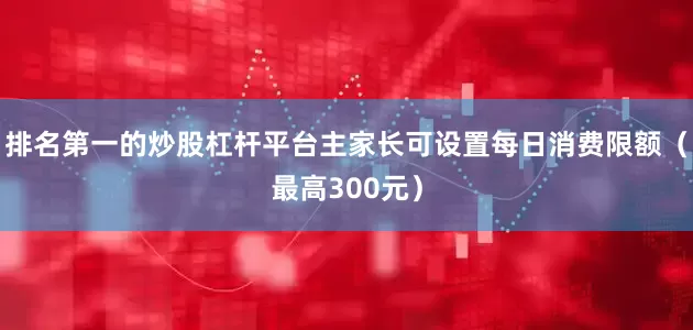 排名第一的炒股杠杆平台主家长可设置每日消费限额（最高300元）