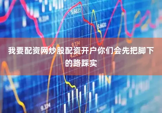 我要配资网炒股配资开户你们会先把脚下的路踩实