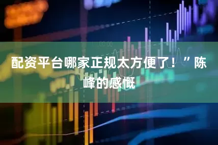 配资平台哪家正规太方便了！”陈峰的感慨