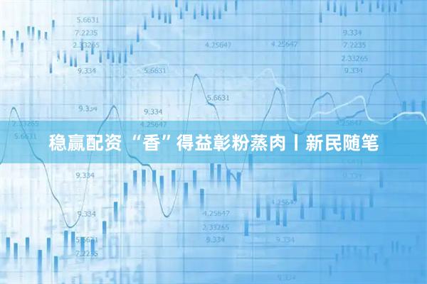 稳赢配资 “香”得益彰粉蒸肉丨新民随笔