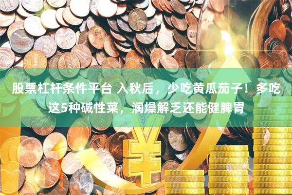 股票杠杆条件平台 入秋后，少吃黄瓜茄子！多吃这5种碱性菜，润燥解乏还能健脾胃