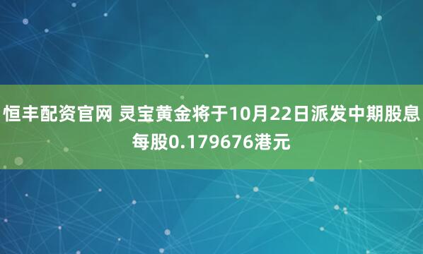 恒丰配资官网 灵宝黄金将于10月22日派发中期股息每股0.179676港元