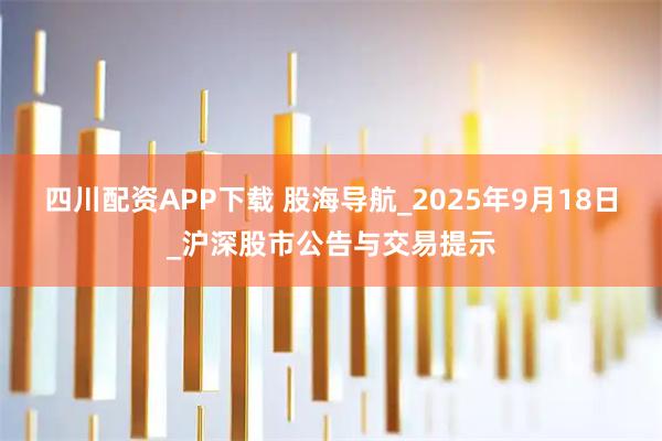 四川配资APP下载 股海导航_2025年9月18日_沪深股市公告与交易提示