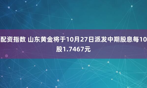 配资指数 山东黄金将于10月27日派发中期股息每10股1.7467元