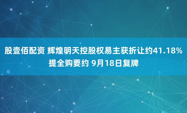 股壹佰配资 辉煌明天控股权易主获折让约41.18%提全购要约 9月18日复牌