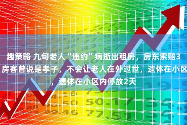 趣策略 九旬老人“违约”病逝出租房，房东索赔3000遭拒：房客曾说是孝子，不会让老人在外过世，遗体在小区内停放2天