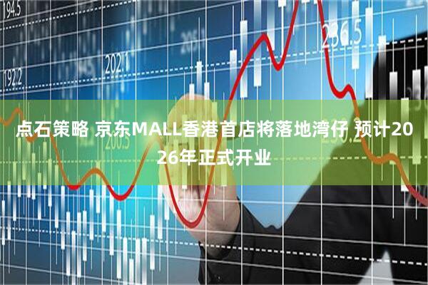点石策略 京东MALL香港首店将落地湾仔 预计2026年正式开业