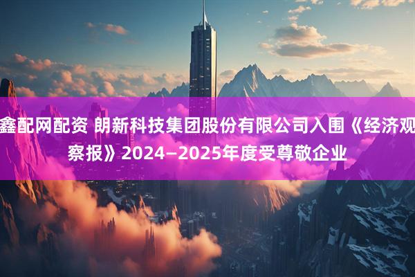 鑫配网配资 朗新科技集团股份有限公司入围《经济观察报》2024—2025年度受尊敬企业