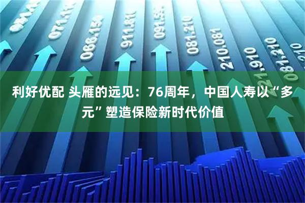 利好优配 头雁的远见：76周年，中国人寿以“多元”塑造保险新时代价值