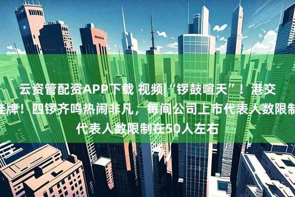 云资管配资APP下载 视频|“锣鼓喧天”！港交所四支新股挂牌！四锣齐鸣热闹非凡，每间公司上市代表人数限制在50人左右