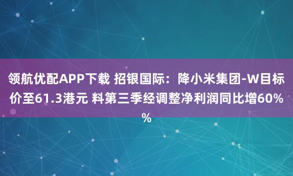 领航优配APP下载 招银国际:降小米集团-W目标价至61.3港元 料第三季经调整净利润同比增60%