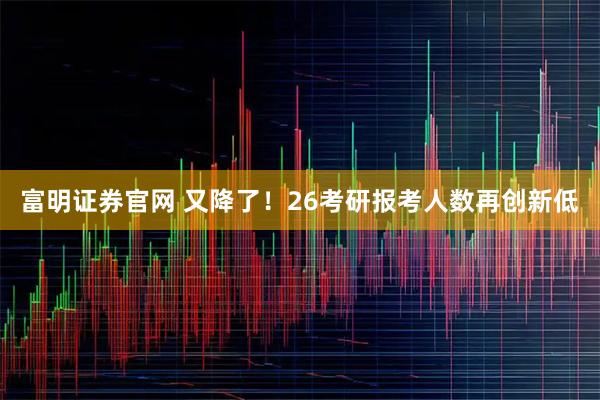 富明证券官网 又降了！26考研报考人数再创新低