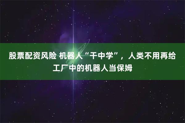 股票配资风险 机器人“干中学”，人类不用再给工厂中的机器人当保姆