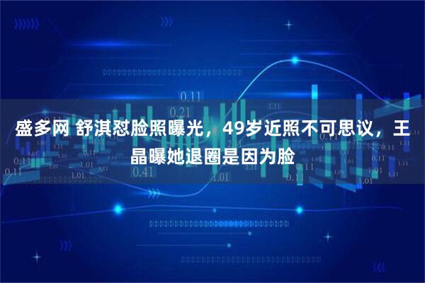 盛多网 舒淇怼脸照曝光，49岁近照不可思议，王晶曝她退圈是因为脸