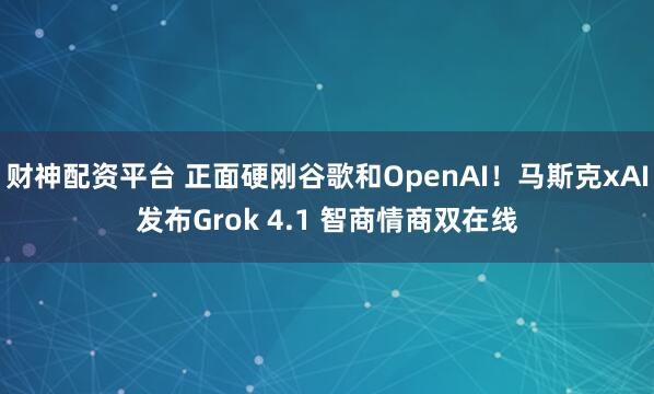 财神配资平台 正面硬刚谷歌和OpenAI！马斯克xAI发布Grok 4.1 智商情商双在线