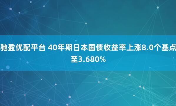驰盈优配平台 40年期日本国债收益率上涨8.0个基点至3.680%