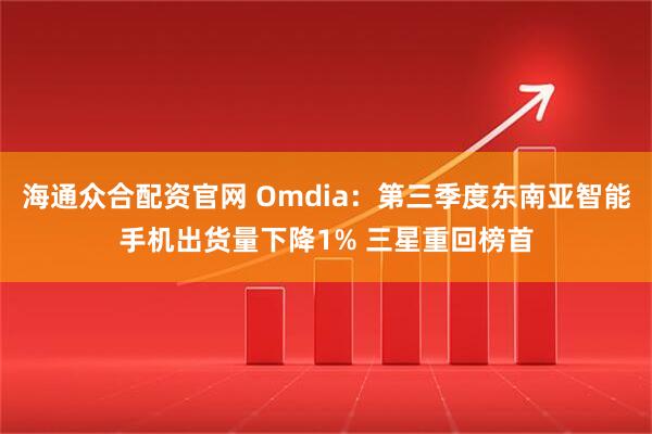 海通众合配资官网 Omdia：第三季度东南亚智能手机出货量下降1% 三星重回榜首