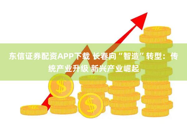 东信证券配资APP下载 长春向“智造”转型：传统产业升级 新兴产业崛起