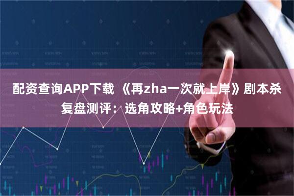 配资查询APP下载 《再zha一次就上岸》剧本杀复盘测评：选角攻略+角色玩法