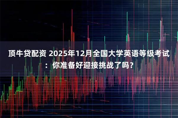 顶牛贷配资 2025年12月全国大学英语等级考试：你准备好迎接挑战了吗？